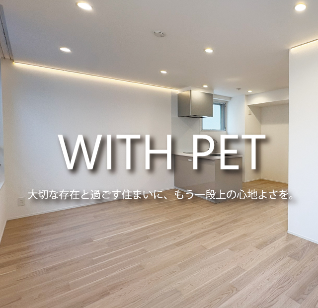 WITH PET　大切な存在と過ごす住まいに、もう一段上の心地よさを。